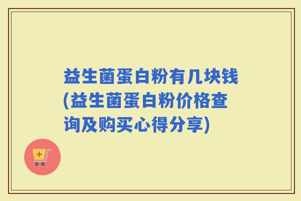 益生菌蛋白粉有几块钱(益生菌蛋白粉价格查询及购买心得分享) 益生菌蛋白粉有几块钱(益生菌蛋白粉价格查询及购买心得分享)