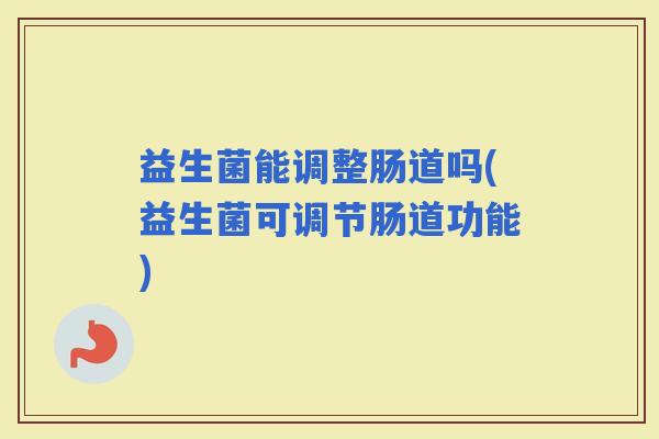 益生菌能调整肠道吗(益生菌可调节肠道功能)