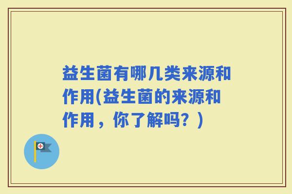 益生菌有哪几类来源和作用(益生菌的来源和作用,你了解吗?) 益生菌有哪几类来源和作用(益生菌的来源和作用,你了解吗?)