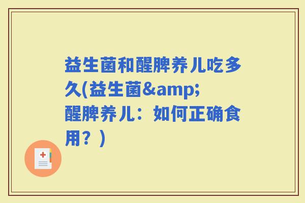 益生菌和醒脾养儿吃多久(益生菌&醒脾养儿：如何正确食用？)