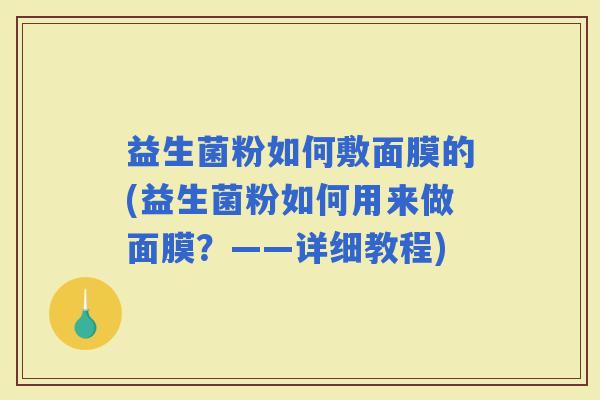 益生菌粉如何敷面膜的(益生菌粉如何用来做面膜？——详细教程)