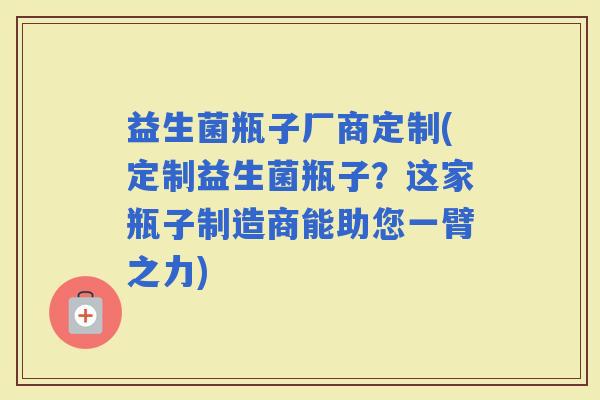 益生菌瓶子厂商定制(定制益生菌瓶子？这家瓶子制造商能助您一臂之力)