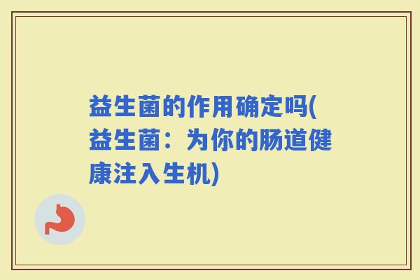 益生菌的作用确定吗(益生菌:为你的肠道健康注入生机) 益生菌的作用确定吗(益生菌:为你的肠道健康注入生机)