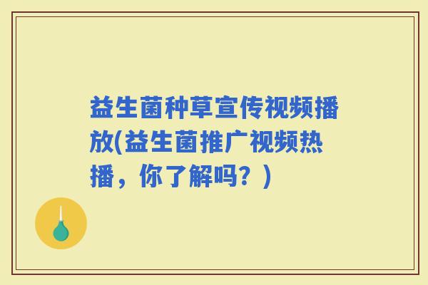 益生菌种草宣传视频播放(益生菌推广视频热播，你了解吗？)