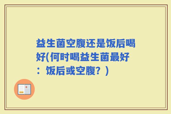 益生菌空腹还是饭后喝好(何时喝益生菌好：饭后或空腹？)