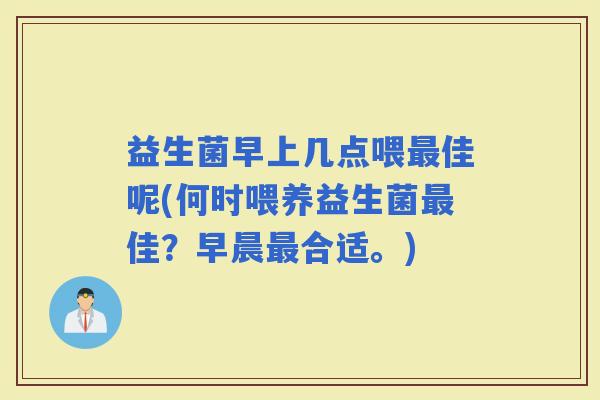 益生菌早上几点喂佳呢(何时喂养益生菌佳？早晨合适。)
