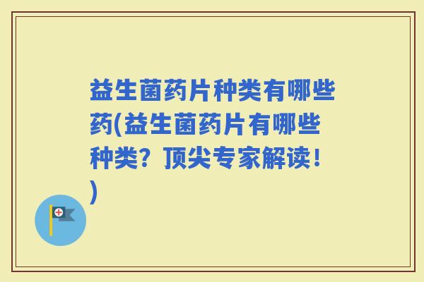 益生菌药片种类有哪些药(益生菌药片有哪些种类?专家解读!) 益生菌药片种类有哪些药(益生菌药片有哪些种类?专家解读!)