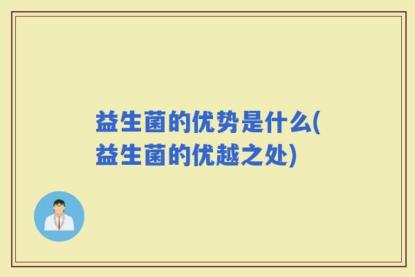 益生菌的优势是什么(益生菌的优越之处) 益生菌的优势是什么(益生菌的优越之处)