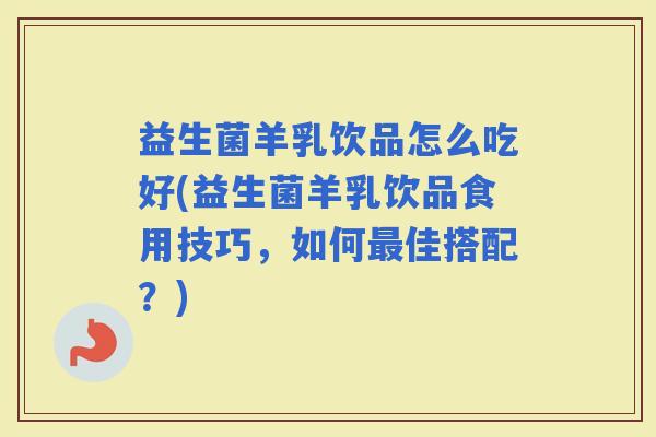 益生菌羊乳饮品怎么吃好(益生菌羊乳饮品食用技巧，如何佳搭配？)