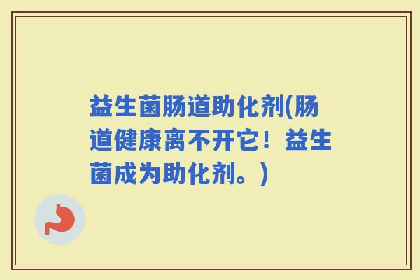 益生菌肠道助化剂(肠道健康离不开它！益生菌成为助化剂。)