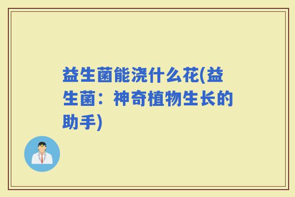 益生菌能浇什么花(益生菌：神奇植物生长的助手)