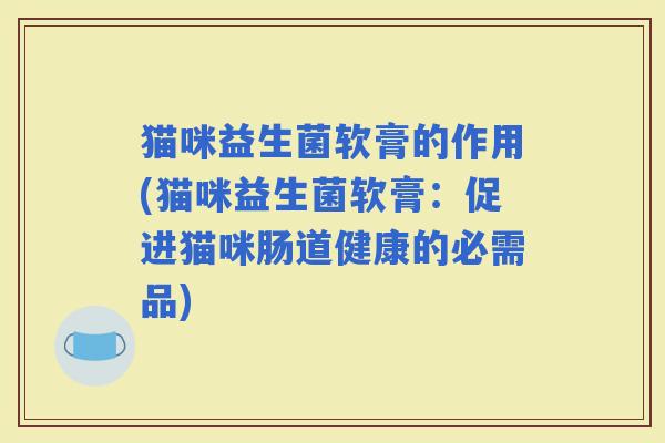 猫咪益生菌软膏的作用(猫咪益生菌软膏：促进猫咪肠道健康的必需品)