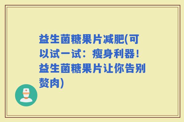 益生菌糖果片(可以试一试：瘦身利器！益生菌糖果片让你告别赘肉)