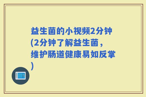 益生菌的小视频2分钟(2分钟了解益生菌，维护肠道健康易如反掌)