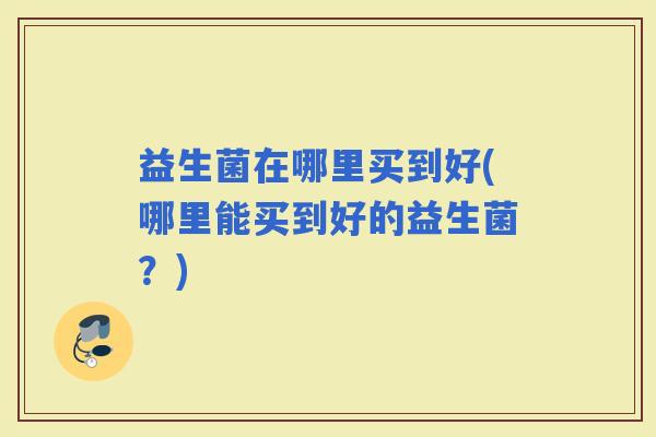 益生菌在哪里买到好(哪里能买到好的益生菌？)