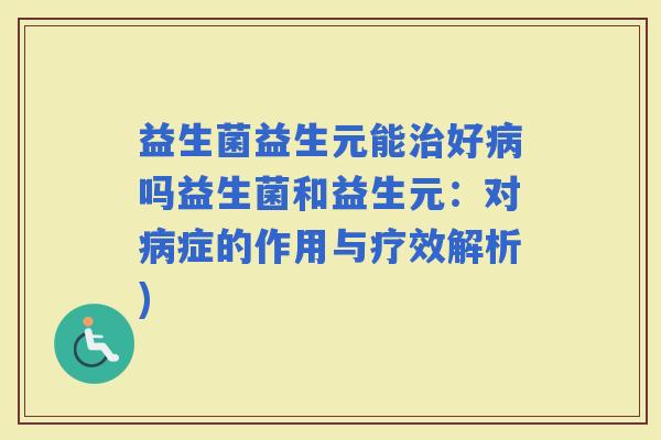 益生菌益生元能好吗益生菌和益生元：对症的作用与疗效解析)