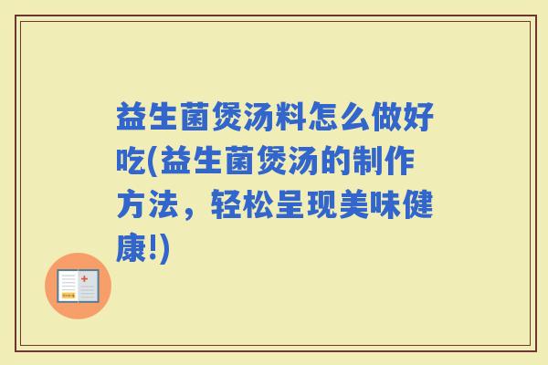 益生菌煲汤料怎么做好吃(益生菌煲汤的制作方法，轻松呈现美味健康!)