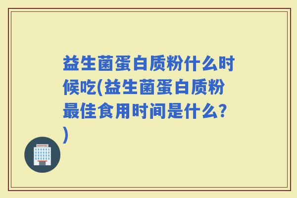 益生菌蛋白质粉什么时候吃(益生菌蛋白质粉佳食用时间是什么?) 益生菌蛋白质粉什么时候吃(益生菌蛋白质粉佳食用时间是什么?)