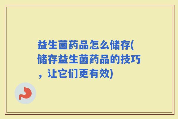 益生菌药品怎么储存(储存益生菌药品的技巧，让它们更有效)