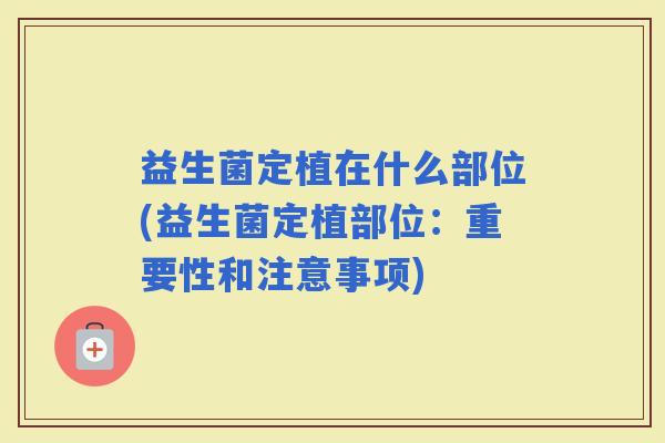 益生菌定植在什么部位(益生菌定植部位：重要性和注意事项)