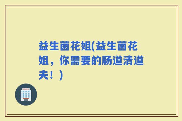 益生菌花姐(益生菌花姐，你需要的肠道清道夫！)