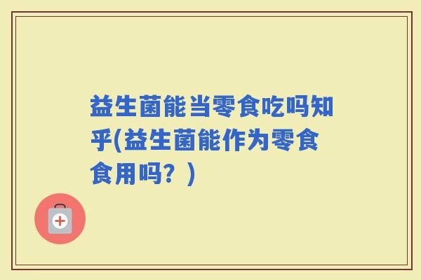 益生菌能当零食吃吗知乎(益生菌能作为零食食用吗？)