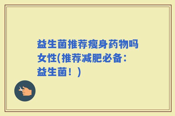益生菌推荐瘦身吗女性(推荐必备：益生菌！)
