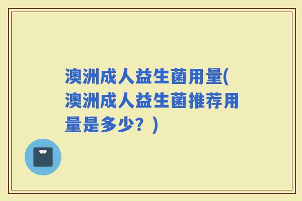 澳洲成人益生菌用量(澳洲成人益生菌推荐用量是多少？)