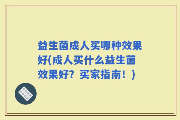 益生菌成人买哪种效果好(成人买什么益生菌效果好？买家指南！)