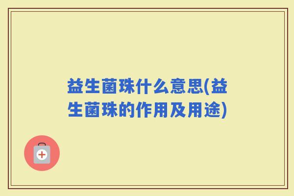 益生菌珠什么意思(益生菌珠的作用及用途) 益生菌珠什么意思(益生菌珠的作用及用途)