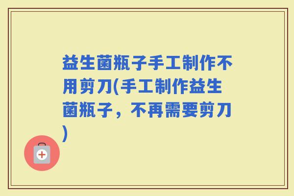 益生菌瓶子手工制作不用剪刀(手工制作益生菌瓶子，不再需要剪刀)