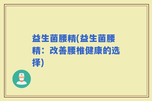 益生菌腰精(益生菌腰精：改善腰椎健康的选择)