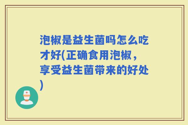 泡椒是益生菌吗怎么吃才好(正确食用泡椒，享受益生菌带来的好处)
