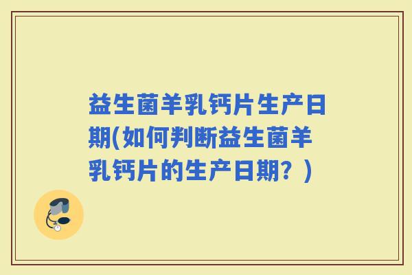益生菌羊乳钙片生产日期(如何判断益生菌羊乳钙片的生产日期？)