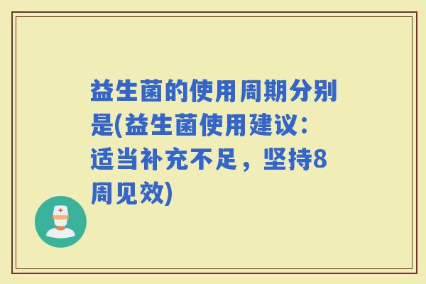 益生菌的使用周期分别是(益生菌使用建议：适当补充不足，坚持8周见效)
