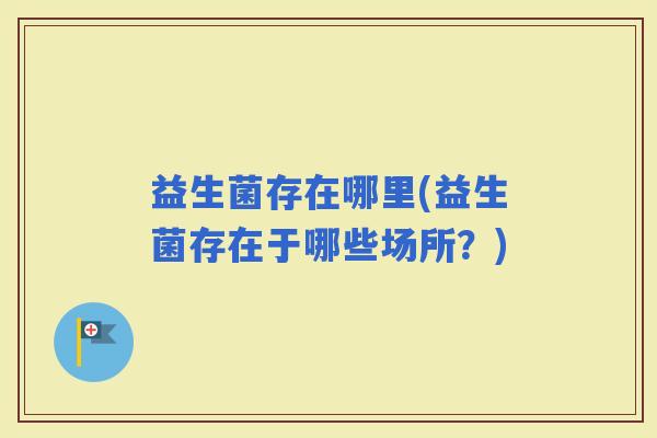 益生菌存在哪里(益生菌存在于哪些场所？)