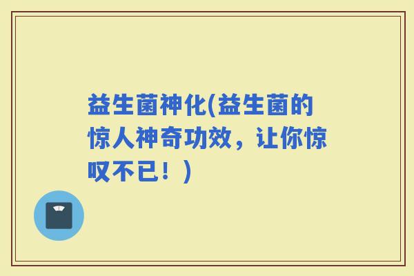 益生菌神化(益生菌的惊人神奇功效,让你惊叹不已!) 益生菌神化(益生菌的惊人神奇功效,让你惊叹不已!)