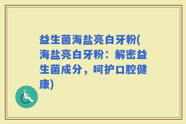 益生菌海盐亮白牙粉(海盐亮白牙粉：解密益生菌成分，呵护口腔健康)