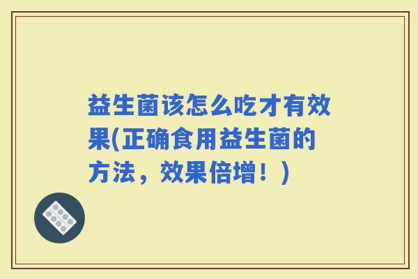 益生菌该怎么吃才有效果(正确食用益生菌的方法,效果倍增!) 益生菌该怎么吃才有效果(正确食用益生菌的方法,效果倍增!)
