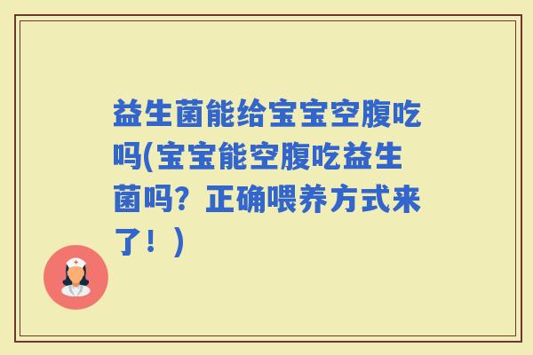 益生菌能给宝宝空腹吃吗(宝宝能空腹吃益生菌吗？正确喂养方式来了！)