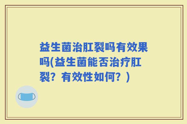 益生菌肛裂吗有效果吗(益生菌能否肛裂？有效性如何？)