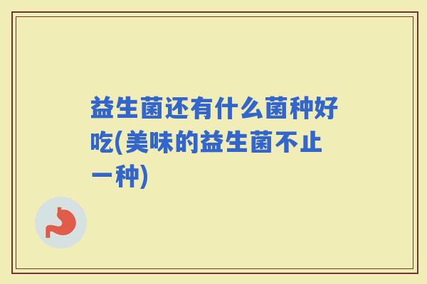 益生菌还有什么菌种好吃(美味的益生菌不止一种) 益生菌还有什么菌种好吃(美味的益生菌不止一种)