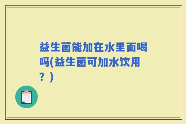 益生菌能加在水里面喝吗(益生菌可加水饮用？)