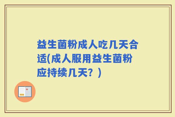 益生菌粉成人吃几天合适(成人服用益生菌粉应持续几天？)