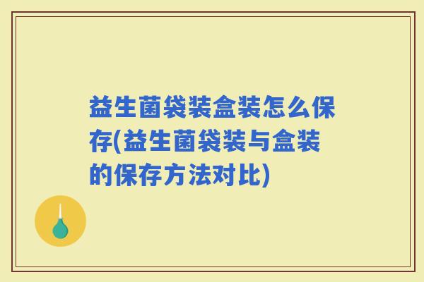 益生菌袋装盒装怎么保存(益生菌袋装与盒装的保存方法对比)