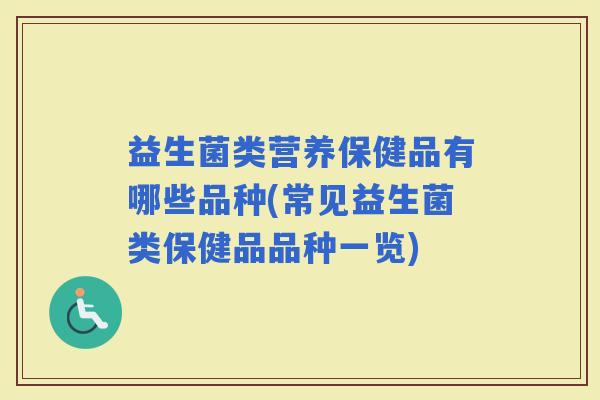 益生菌类营养保健品有哪些品种(常见益生菌类保健品品种一览)
