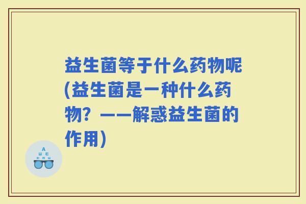 益生菌等于什么呢(益生菌是一种什么？——解惑益生菌的作用)