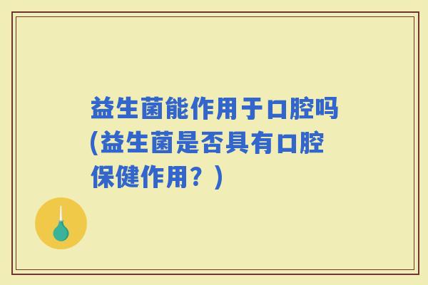 益生菌能作用于口腔吗(益生菌是否具有口腔保健作用？)