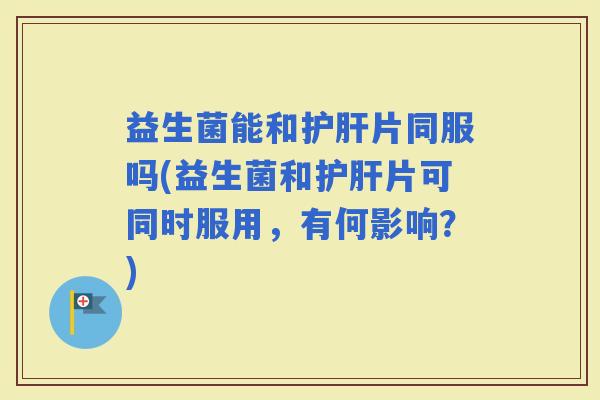益生菌能和片同服吗(益生菌和片可同时服用，有何影响？)