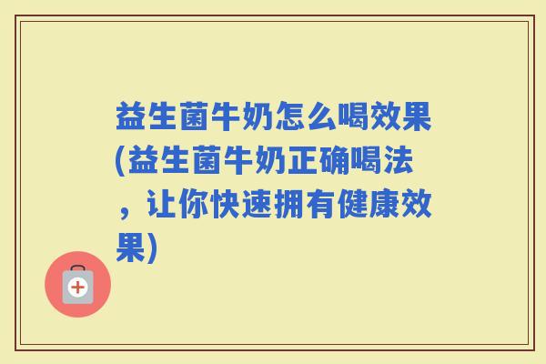 益生菌牛奶怎么喝效果(益生菌牛奶正确喝法，让你快速拥有健康效果)
